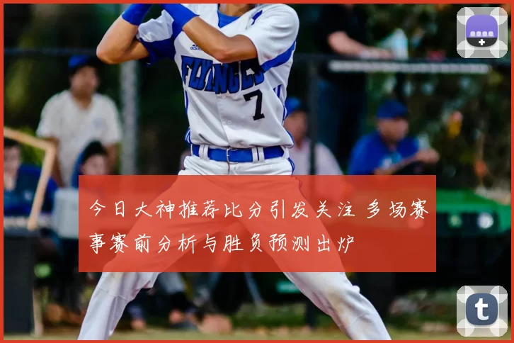 今日大神推荐比分引发关注 多场赛事赛前分析与胜负预测出炉