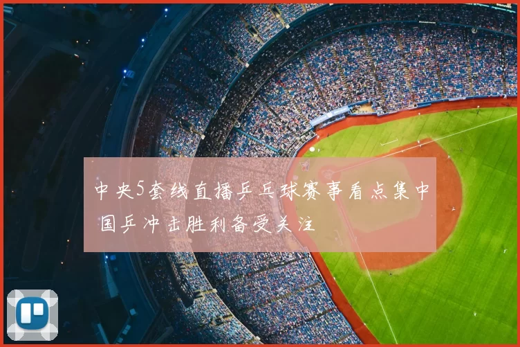 中央5套线直播乒乓球赛事看点集中 国乒冲击胜利备受关注