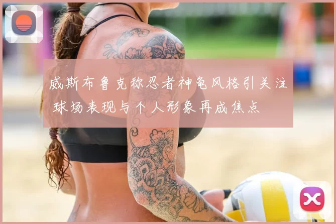 威斯布鲁克称忍者神龟风格引关注 球场表现与个人形象再成焦点