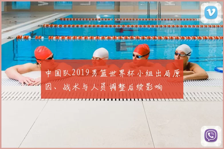 中国队2019男篮世界杯小组出局原因、战术与人员调整后续影响