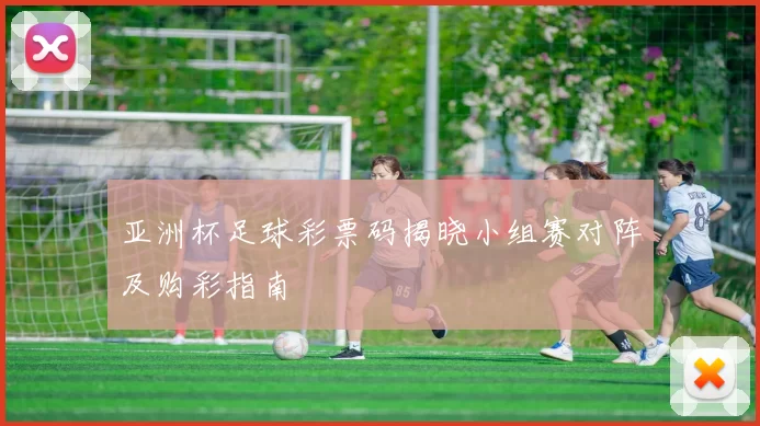亚洲杯足球彩票码揭晓小组赛对阵及购彩指南