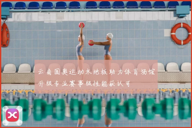 云南国奥运动木地板助力体育场馆升级专业赛事级性能获认可