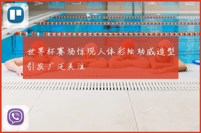 世界杯赛场惊现人体彩绘助威造型引发广泛关注