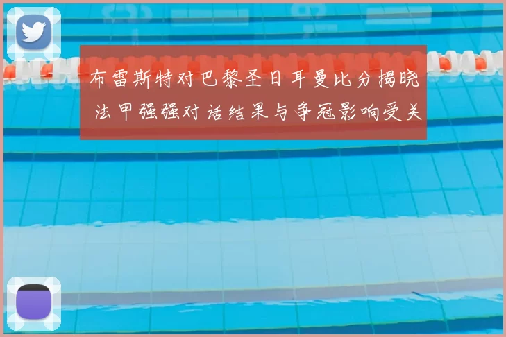 布雷斯特对巴黎圣日耳曼比分揭晓 法甲强强对话结果与争冠影响受关注