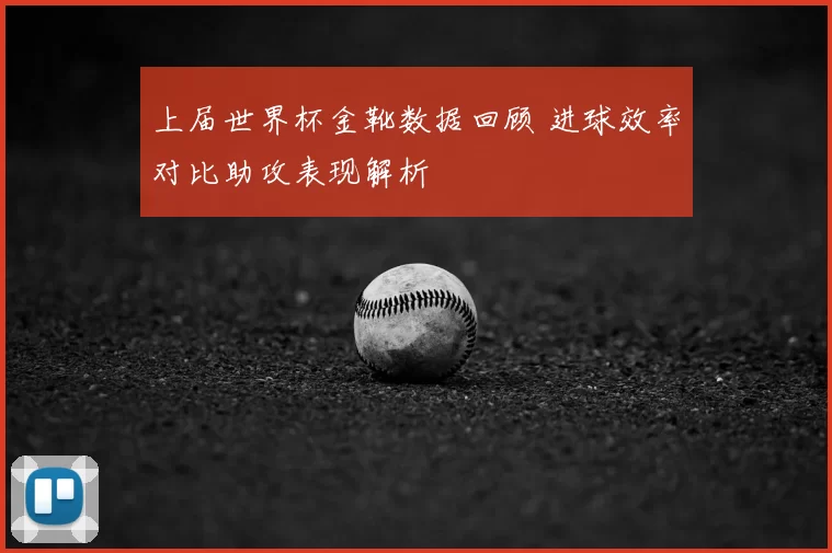 上届世界杯金靴数据回顾 进球效率对比助攻表现解析