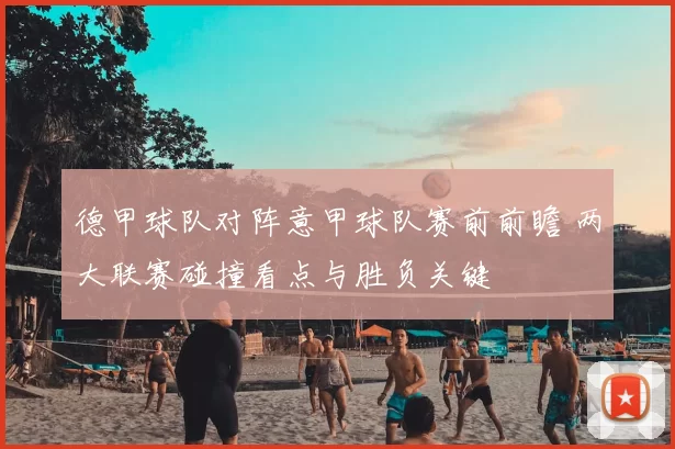 德甲球队对阵意甲球队赛前前瞻 两大联赛碰撞看点与胜负关键