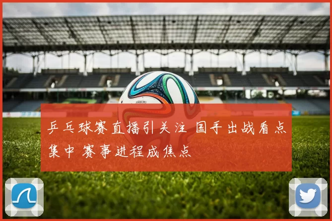 乒乓球赛直播引关注 国手出战看点集中 赛事进程成焦点