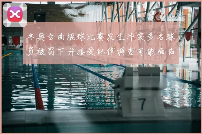 冬奥会曲棍球比赛发生冲突多名球员被罚下并接受纪律调查可能面临停赛
