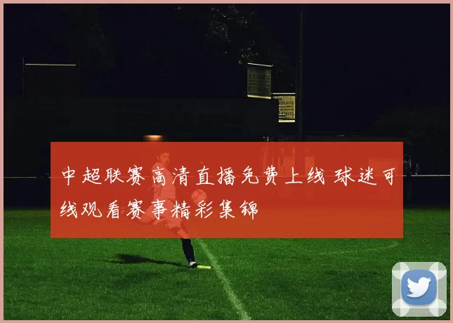 中超联赛高清直播免费上线 球迷可线观看赛事精彩集锦