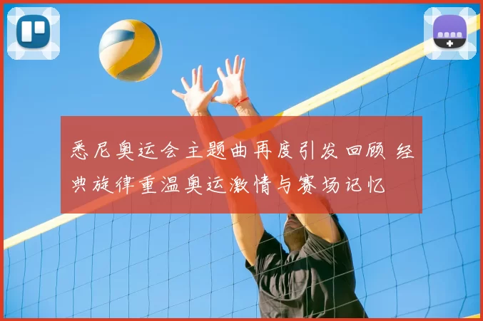 悉尼奥运会主题曲再度引发回顾 经典旋律重温奥运激情与赛场记忆