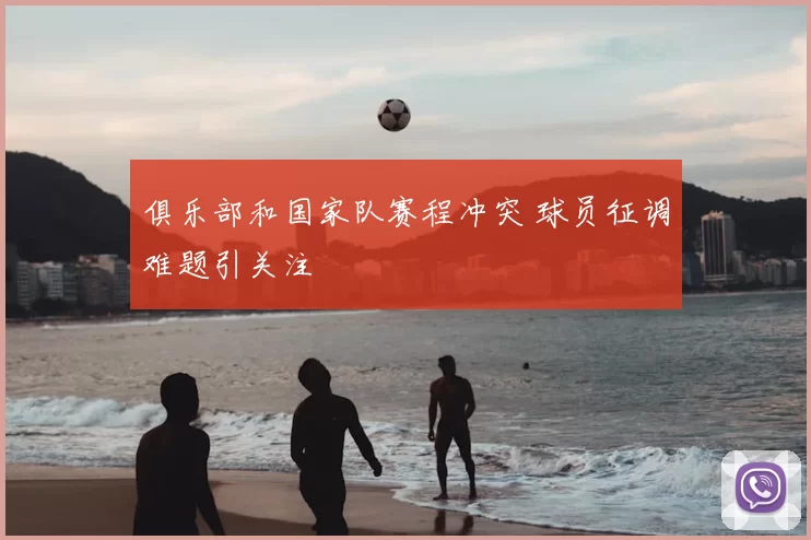 俱乐部和国家队赛程冲突 球员征调难题引关注