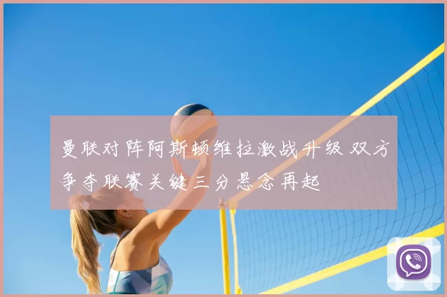 曼联对阵阿斯顿维拉激战升级 双方争夺联赛关键三分悬念再起