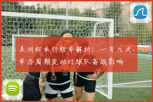 美洲杯举行频率解析：一年几次、举办周期变动对球队备战影响