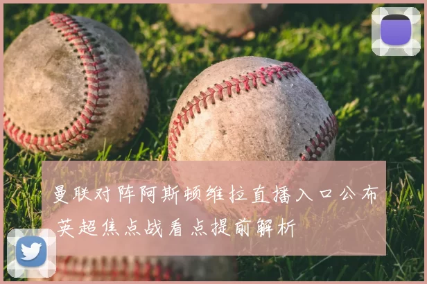 曼联对阵阿斯顿维拉直播入口公布 英超焦点战看点提前解析