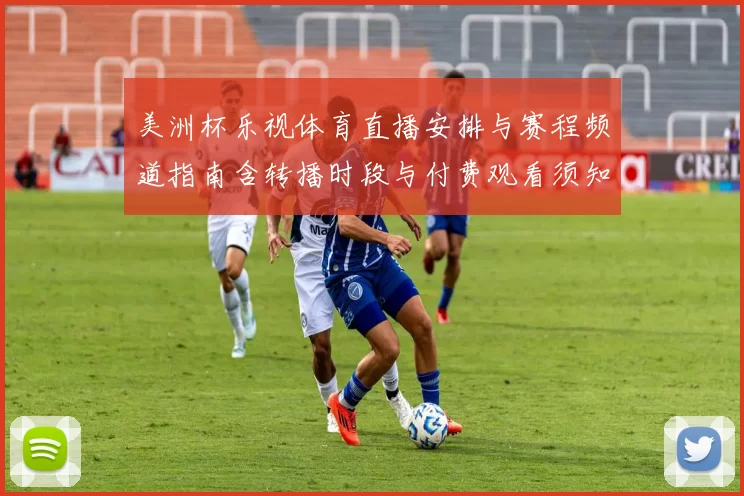 美洲杯乐视体育直播安排与赛程频道指南含转播时段与付费观看须知