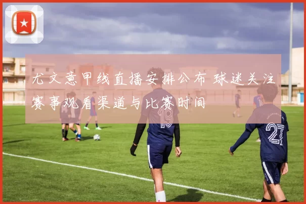 尤文意甲线直播安排公布 球迷关注赛事观看渠道与比赛时间