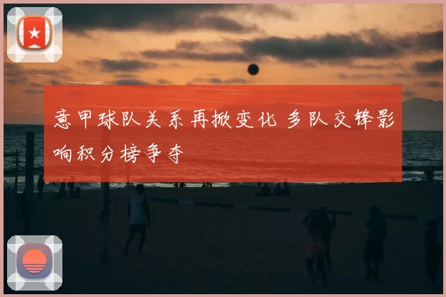 意甲球队关系再掀变化 多队交锋影响积分榜争夺