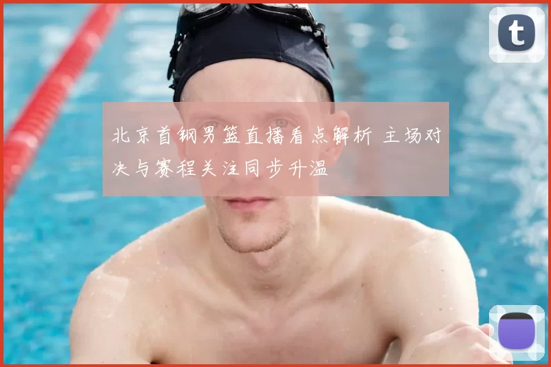 北京首钢男篮直播看点解析 主场对决与赛程关注同步升温