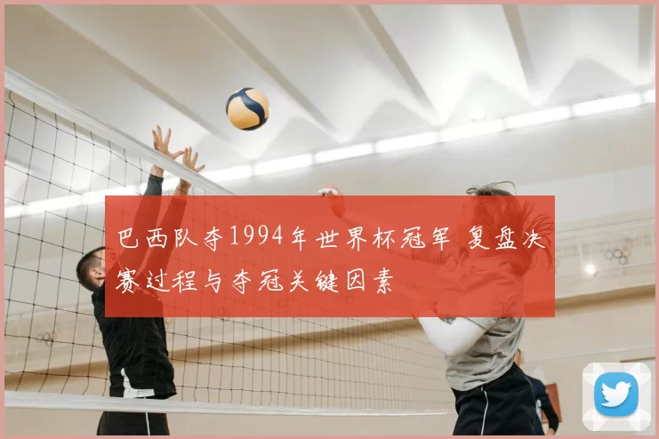 巴西队夺1994年世界杯冠军 复盘决赛过程与夺冠关键因素