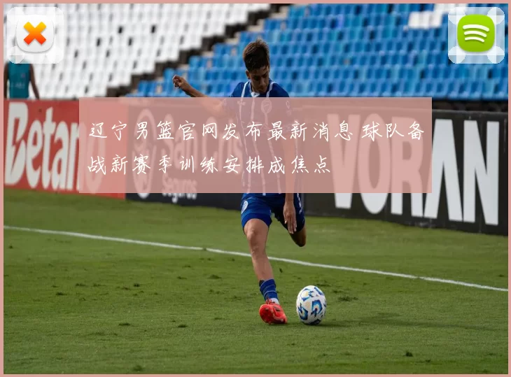 辽宁男篮官网发布最新消息 球队备战新赛季训练安排成焦点