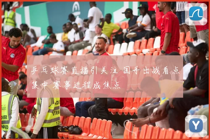 乒乓球赛直播引关注 国手出战看点集中 赛事进程成焦点