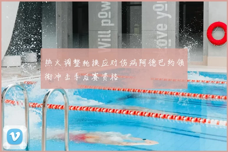 热火调整轮换应对伤病阿德巴约领衔冲击季后赛资格
