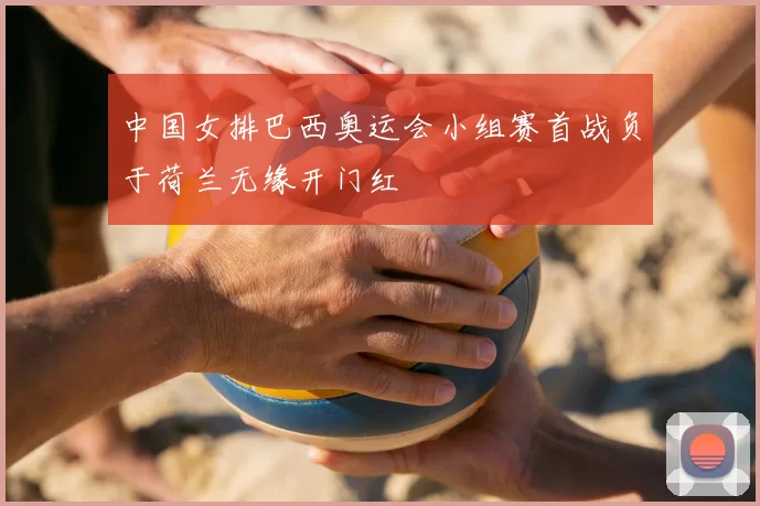 中国女排巴西奥运会小组赛首战负于荷兰无缘开门红