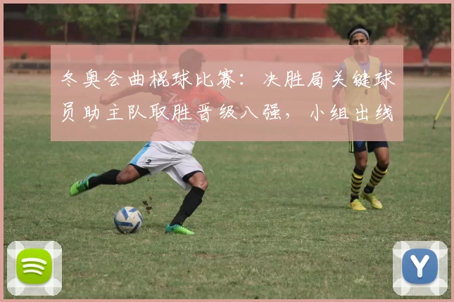 冬奥会曲棍球比赛：决胜局关键球员助主队取胜晋级八强，小组出线形势生变