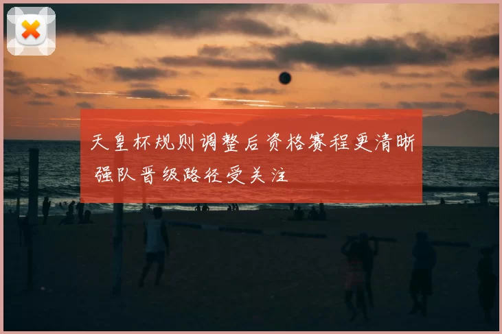 天皇杯规则调整后资格赛程更清晰 强队晋级路径受关注