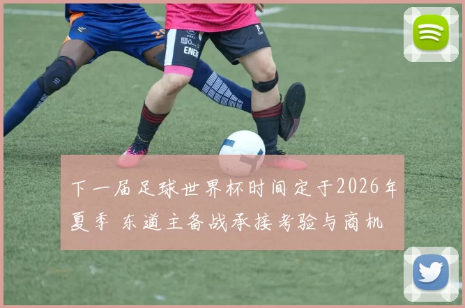 下一届足球世界杯时间定于2026年夏季 东道主备战承接考验与商机