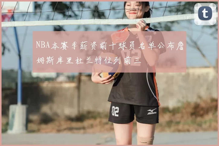 NBA本赛季薪资前十球员名单公布詹姆斯库里杜兰特位列前三
