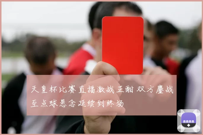 天皇杯比赛直播激战正酣 双方鏖战至点球悬念延续到终场