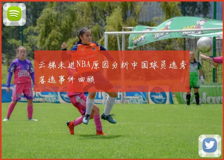 云梯未进NBA原因分析中国球员选秀落选事件回顾