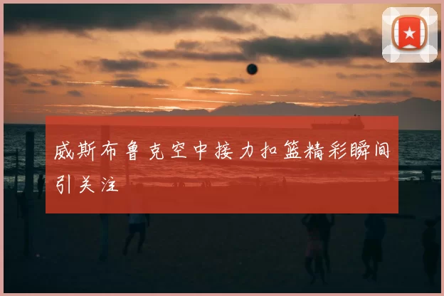威斯布鲁克空中接力扣篮精彩瞬间引关注