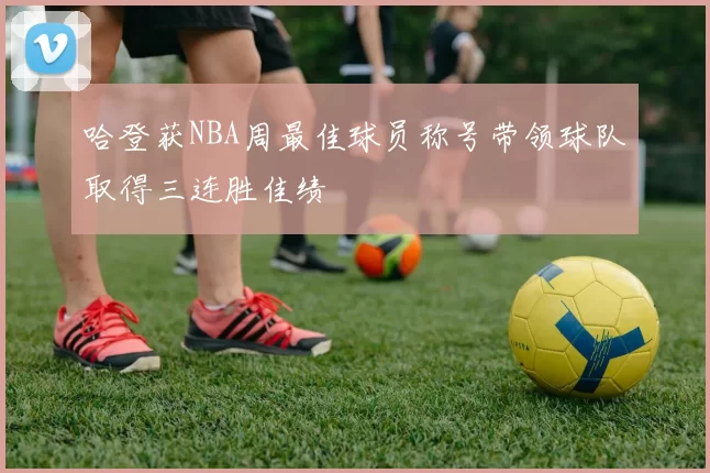 哈登获NBA周最佳球员称号带领球队取得三连胜佳绩