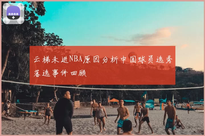 云梯未进NBA原因分析中国球员选秀落选事件回顾
