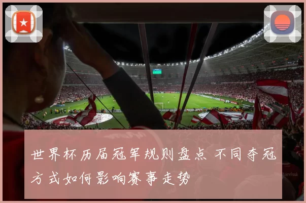 世界杯历届冠军规则盘点 不同夺冠方式如何影响赛事走势