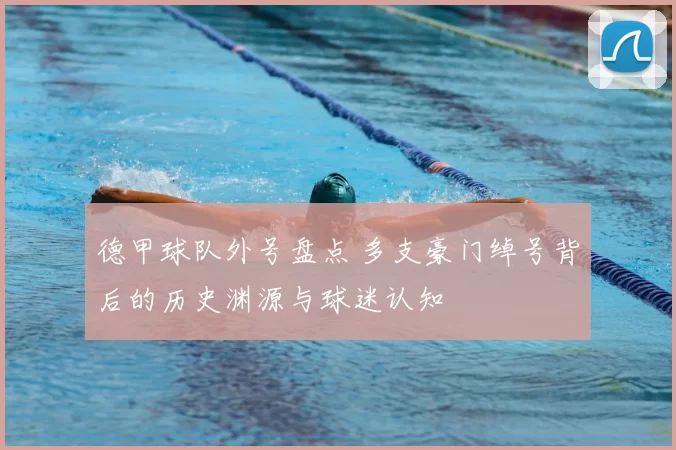 德甲球队外号盘点 多支豪门绰号背后的历史渊源与球迷认知