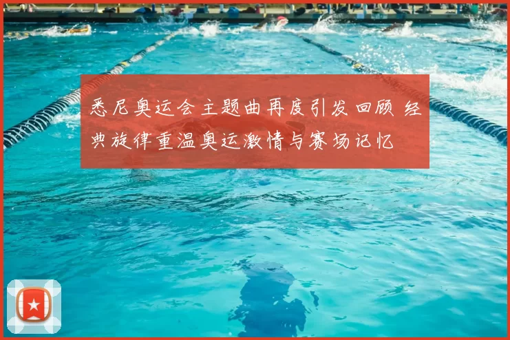 悉尼奥运会主题曲再度引发回顾 经典旋律重温奥运激情与赛场记忆