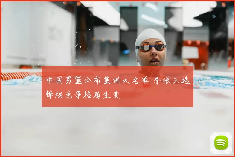 中国男篮公布集训大名单 李根入选锋线竞争格局生变