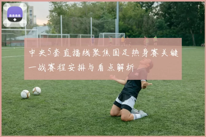 中央5套直播线聚焦国足热身赛关键一战赛程安排与看点解析