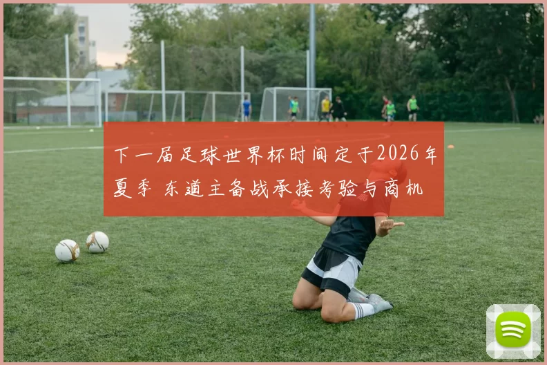 下一届足球世界杯时间定于2026年夏季 东道主备战承接考验与商机