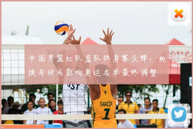 中国男篮红队蓝队热身赛交锋,轮换考核或影响奥运名单最终调整
