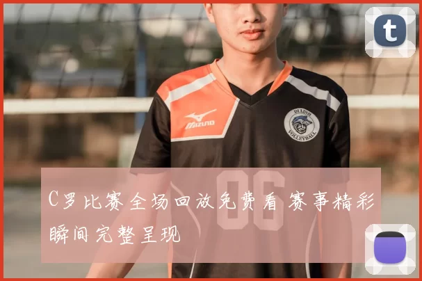 C罗比赛全场回放免费看 赛事精彩瞬间完整呈现