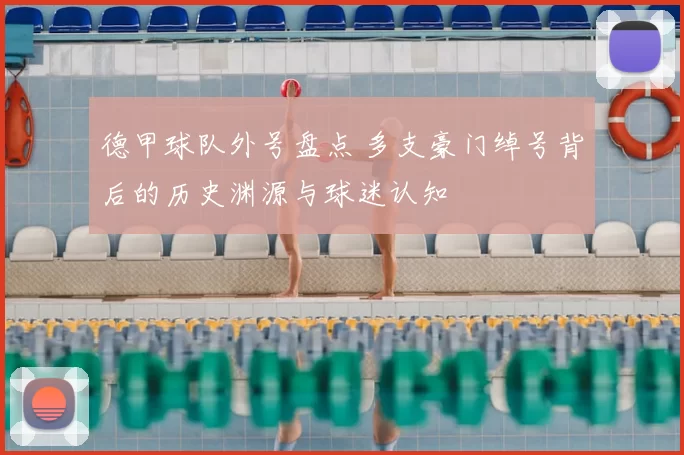 德甲球队外号盘点 多支豪门绰号背后的历史渊源与球迷认知