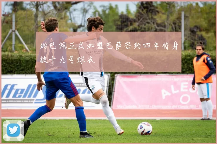 姆巴佩正式加盟巴萨签约四年将身披十九号球衣