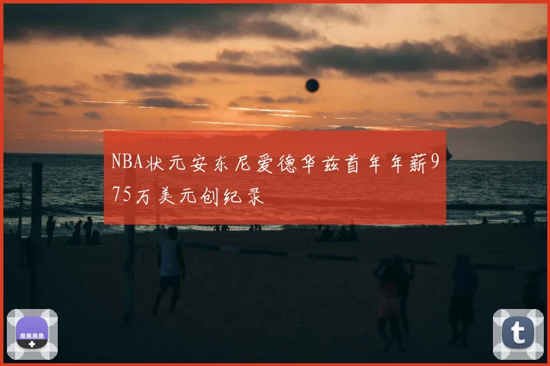 NBA状元安东尼爱德华兹首年年薪975万美元创纪录