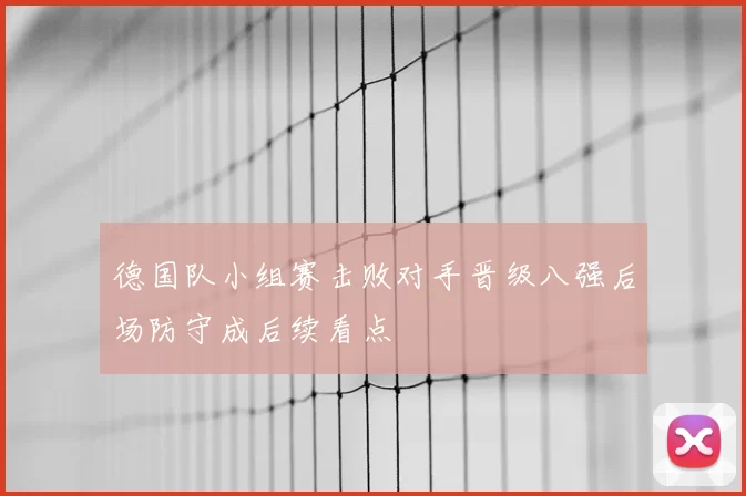 德国队小组赛击败对手晋级八强后场防守成后续看点
