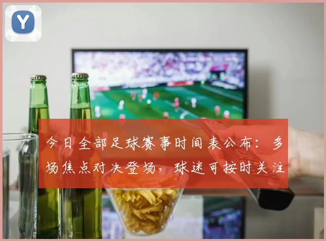 今日全部足球赛事时间表公布：多场焦点对决登场，球迷可按时关注直播安排