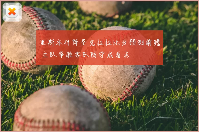 里斯本对阵圣克拉拉比分预测前瞻 主队争胜客队防守成看点